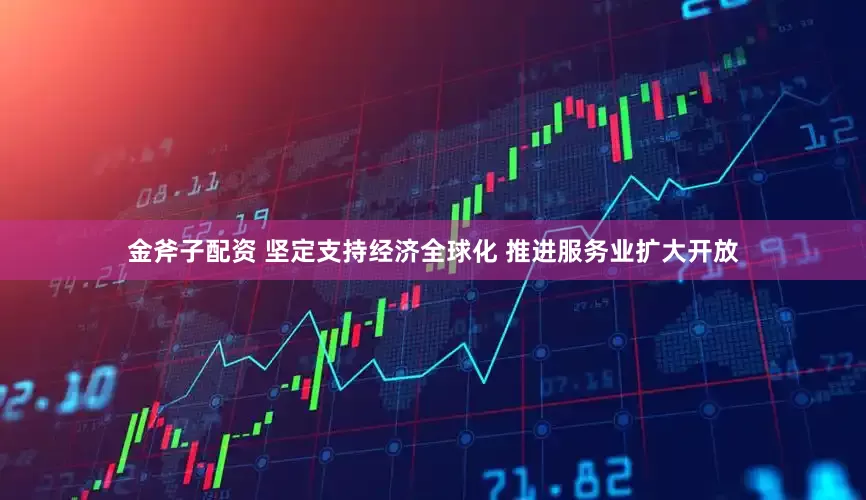 金斧子配资 坚定支持经济全球化 推进服务业扩大开放