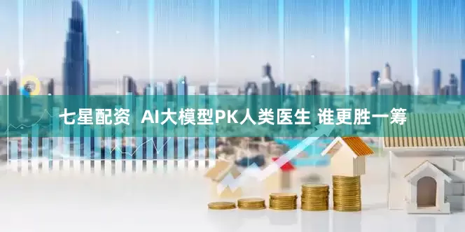 七星配资  AI大模型PK人类医生 谁更胜一筹