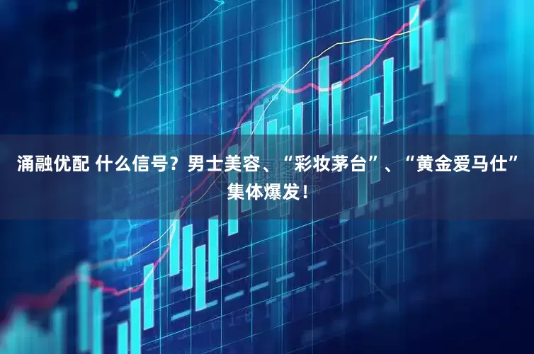 涌融优配 什么信号？男士美容、“彩妆茅台”、“黄金爱马仕”集体爆发！
