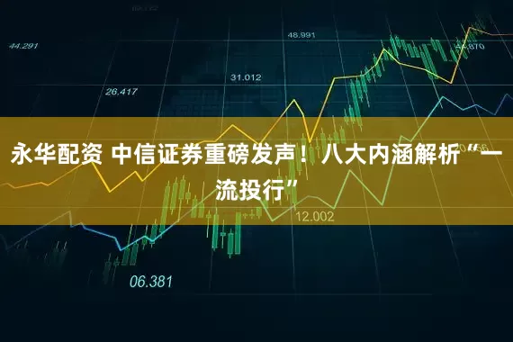 永华配资 中信证券重磅发声！八大内涵解析“一流投行”
