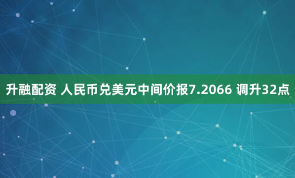 升融配资 人民币兑美元中间价报7.2066 调升32点