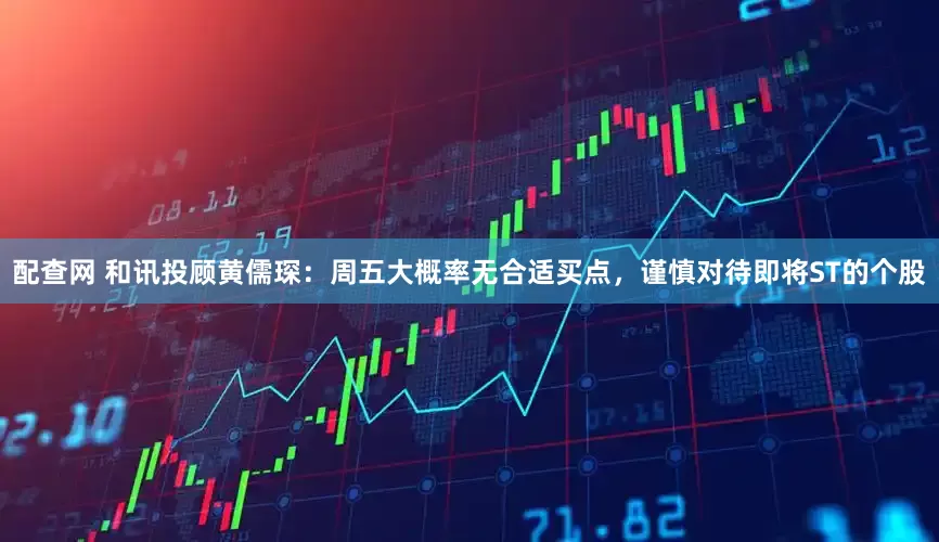 配查网 和讯投顾黄儒琛：周五大概率无合适买点，谨慎对待即将ST的个股