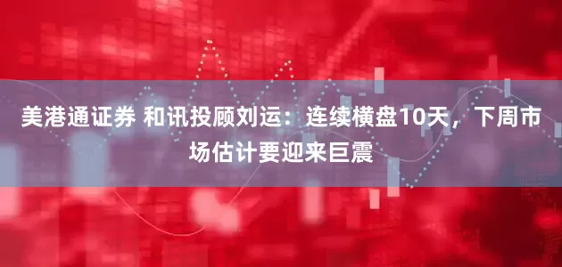 美港通证券 和讯投顾刘运：连续横盘10天，下周市场估计要迎来巨震