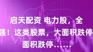启天配资 电力股，全线走强！这类股票，大面积跌停……