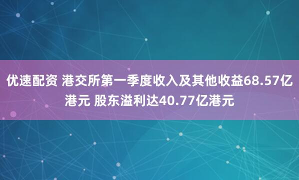优速配资 港交所第一季度收入及其他收益68.57亿港元 股东溢利达40.77亿港元