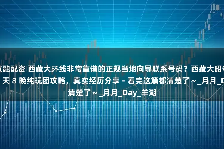双融配资 西藏大环线非常靠谱的正规当地向导联系号码？西藏大昭寺大环线 9 天 8 晚纯玩团攻略，真实经历分享 - 看完这篇都清楚了～_月月_Day_羊湖