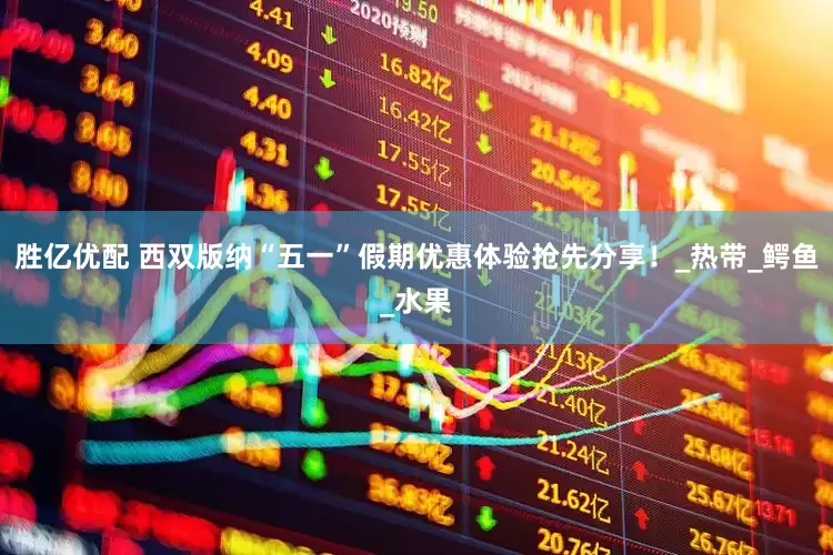 胜亿优配 西双版纳“五一”假期优惠体验抢先分享！_热带_鳄鱼_水果
