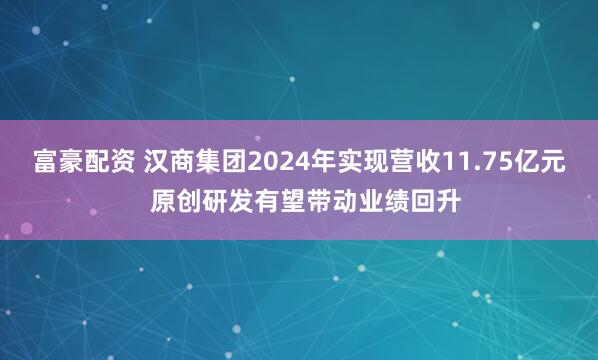 富豪配资 汉商集团2024年实现营收11.75亿元  原创研发有望带动业绩回升