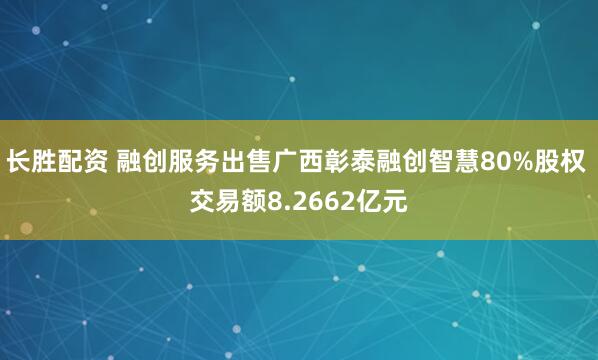 长胜配资 融创服务出售广西彰泰融创智慧80%股权 交易额8.2662亿元