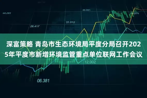 深富策略 青岛市生态环境局平度分局召开2025年平度市新增环境监管重点单位联网工作会议