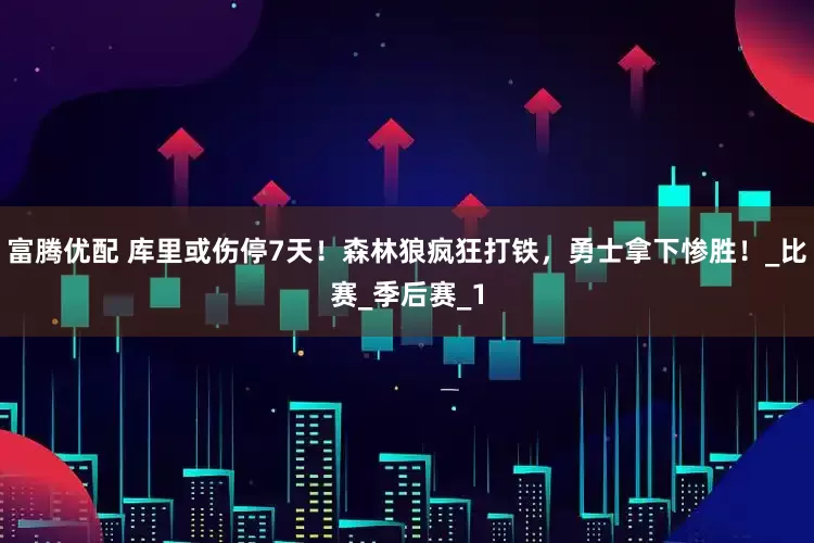 富腾优配 库里或伤停7天！森林狼疯狂打铁，勇士拿下惨胜！_比赛_季后赛_1