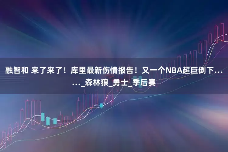 融智和 来了来了！库里最新伤情报告！又一个NBA超巨倒下……_森林狼_勇士_季后赛