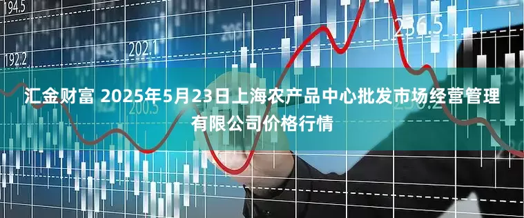 汇金财富 2025年5月23日上海农产品中心批发市场经营管理有限公司价格行情