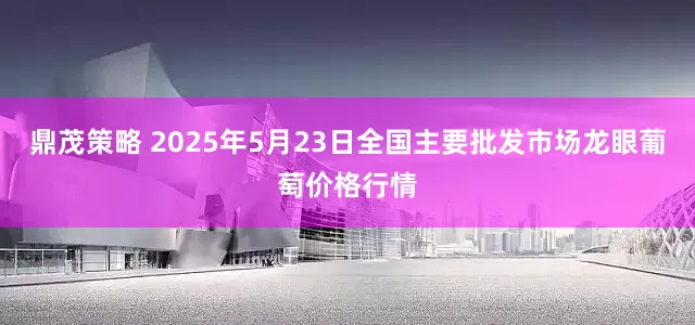 鼎茂策略 2025年5月23日全国主要批发市场龙眼葡萄价格行情
