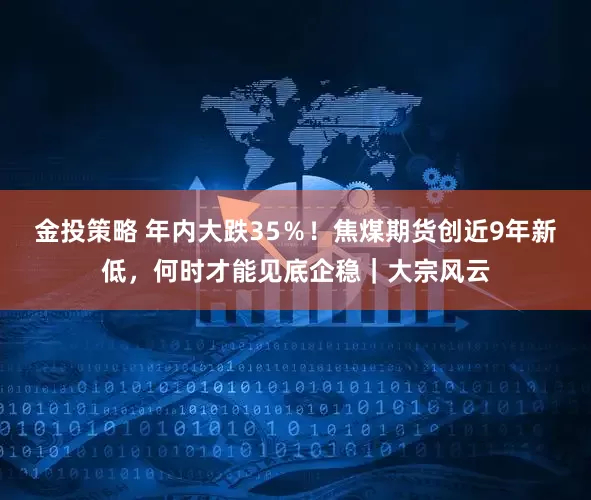 金投策略 年内大跌35％！焦煤期货创近9年新低，何时才能见底企稳｜大宗风云