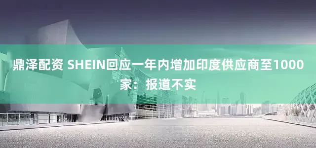 鼎泽配资 SHEIN回应一年内增加印度供应商至1000家：报道不实
