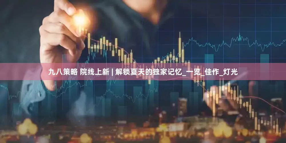 九八策略 院线上新 | 解锁夏天的独家记忆_一览_佳作_灯光