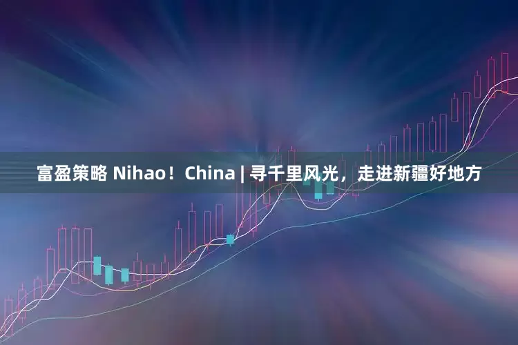 富盈策略 Nihao！China | 寻千里风光，走进新疆好地方