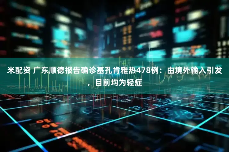米配资 广东顺德报告确诊基孔肯雅热478例：由境外输入引发，目前均为轻症
