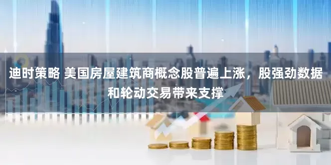 迪时策略 美国房屋建筑商概念股普遍上涨，股强劲数据和轮动交易带来支撑