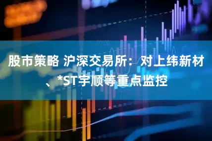 股市策略 沪深交易所：对上纬新材、*ST宇顺等重点监控