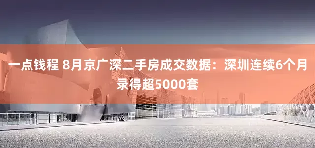 一点钱程 8月京广深二手房成交数据：深圳连续6个月录得超5000套
