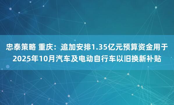 忠泰策略 重庆：追加安排1.35亿元预算资金用于2025年10月汽车及电动自行车以旧换新补贴
