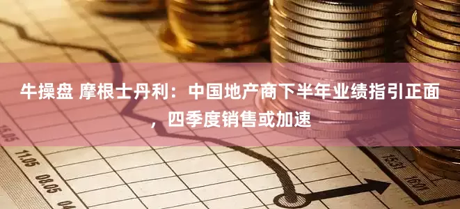 牛操盘 摩根士丹利：中国地产商下半年业绩指引正面，四季度销售或加速