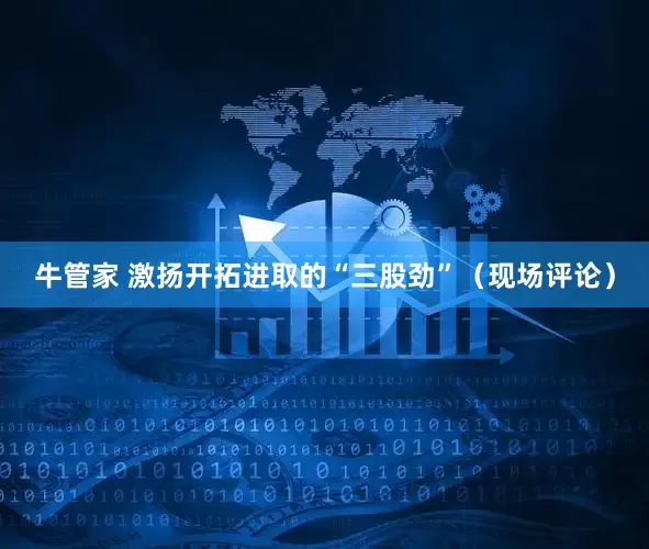 牛管家 激扬开拓进取的“三股劲”（现场评论）