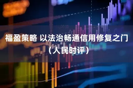 福盈策略 以法治畅通信用修复之门（人民时评）