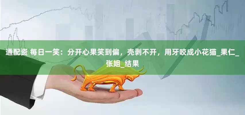 通配资 每日一笑：分开心果笑到偏，壳剥不开，用牙咬成小花猫_果仁_张姐_结果
