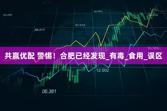 共赢优配 警惕！合肥已经发现_有毒_食用_误区