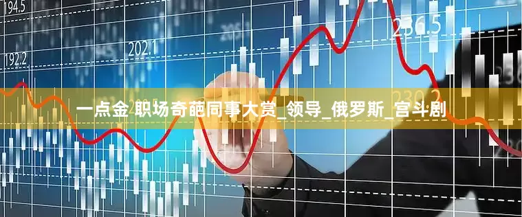 一点金 职场奇葩同事大赏_领导_俄罗斯_宫斗剧