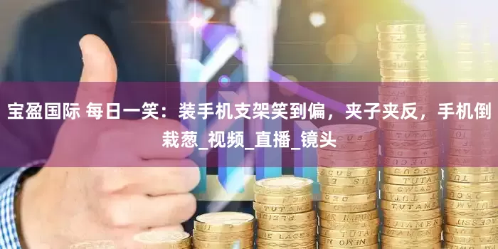 宝盈国际 每日一笑：装手机支架笑到偏，夹子夹反，手机倒栽葱_视频_直播_镜头