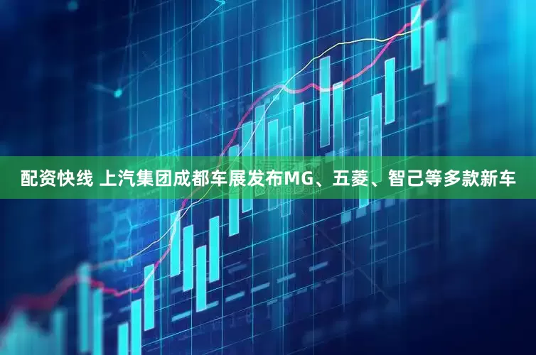 配资快线 上汽集团成都车展发布MG、五菱、智己等多款新车