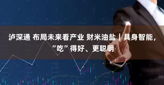 泸深通 布局未来看产业 财米油盐｜具身智能，“吃”得好、更聪明