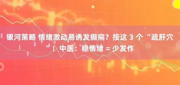 银河策略 情绪激动易诱发癫痫？按这 3 个 “疏肝穴”！中医：稳情绪 = 少发作