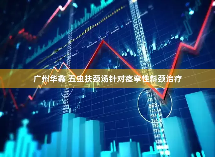 广州华鑫 五虫扶颈汤针对痉挛性斜颈治疗