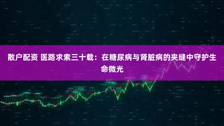 散户配资 医路求索三十载：在糖尿病与肾脏病的夹缝中守护生命微光