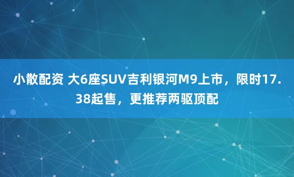 小散配资 大6座SUV吉利银河M9上市，限时17.38起售，更推荐两驱顶配