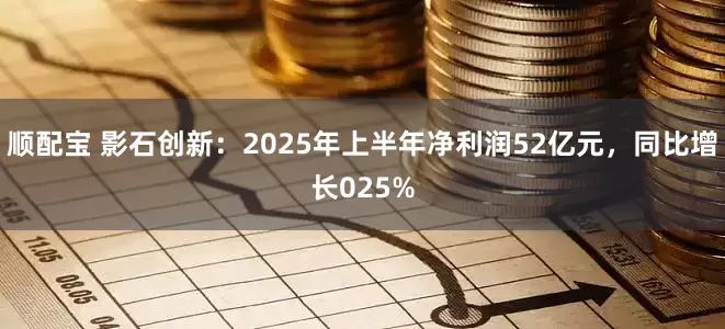 顺配宝 影石创新：2025年上半年净利润52亿元，同比增长025%