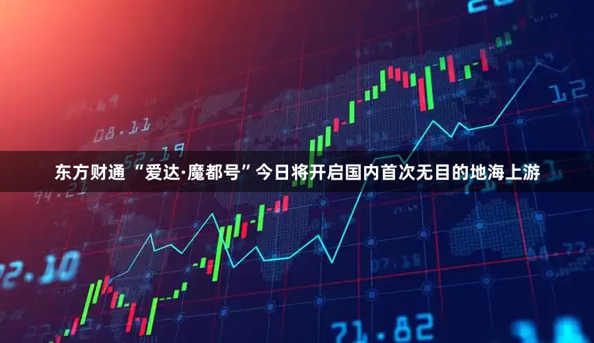 东方财通 “爱达·魔都号”今日将开启国内首次无目的地海上游