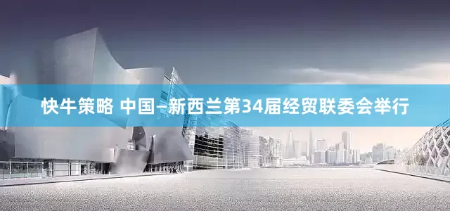 快牛策略 中国—新西兰第34届经贸联委会举行
