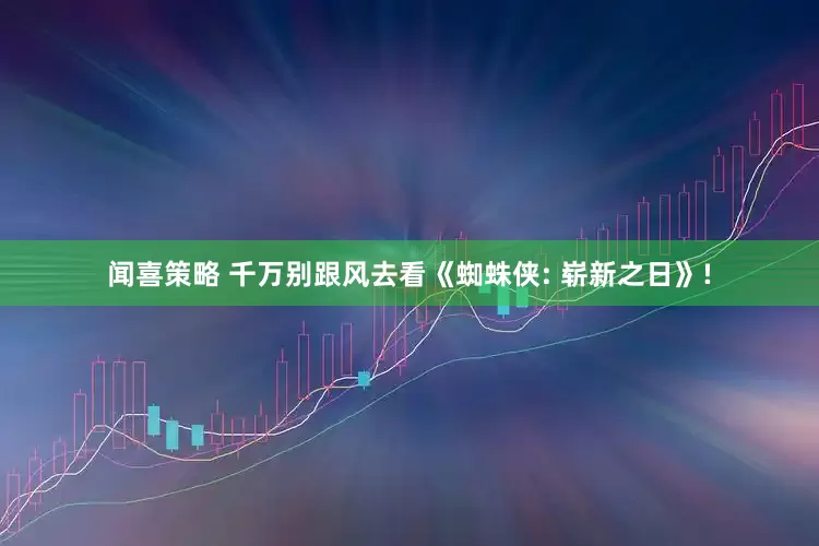闻喜策略 千万别跟风去看《蜘蛛侠: 崭新之日》!