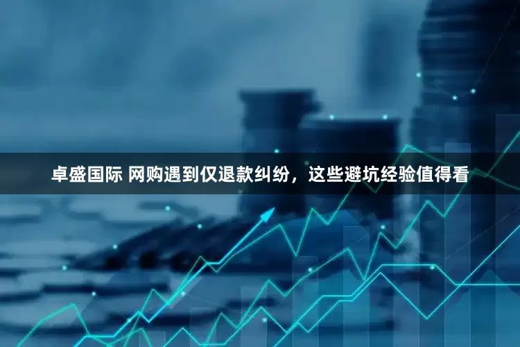 卓盛国际 网购遇到仅退款纠纷，这些避坑经验值得看