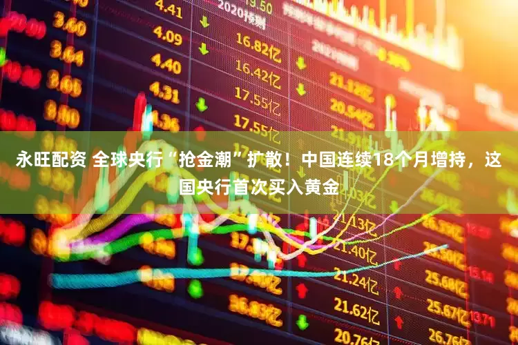 永旺配资 全球央行“抢金潮”扩散！中国连续18个月增持，这国央行首次买入黄金