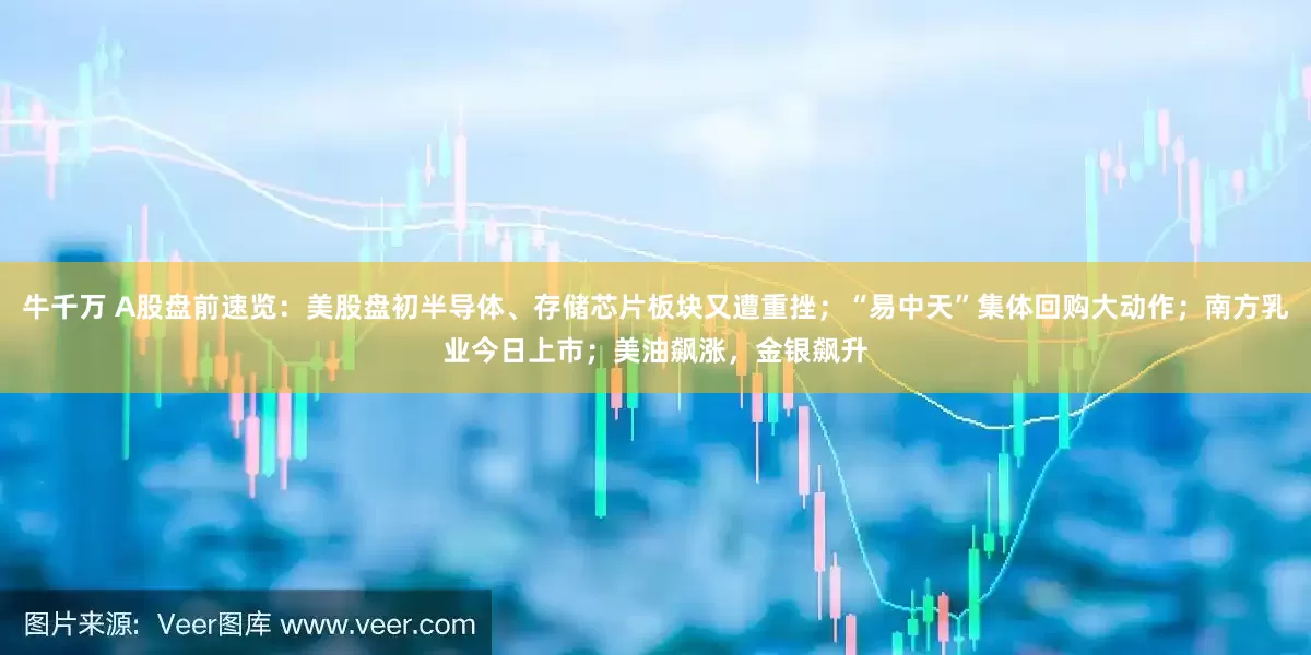 牛千万 A股盘前速览：美股盘初半导体、存储芯片板块又遭重挫；“易中天”集体回购大动作；南方乳业今日上市；美油飙涨，金银飙升